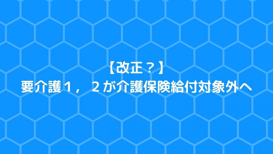 【改正？】 要介護１，２が介護保険給付対象外へ