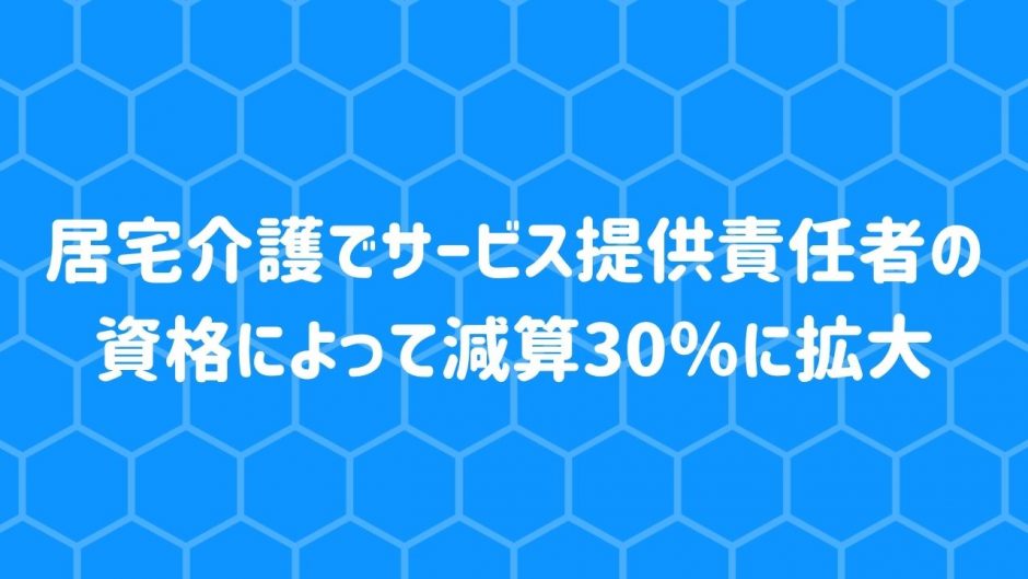 サービス提供責任者の資格によって減算が10％から30%へ拡大【