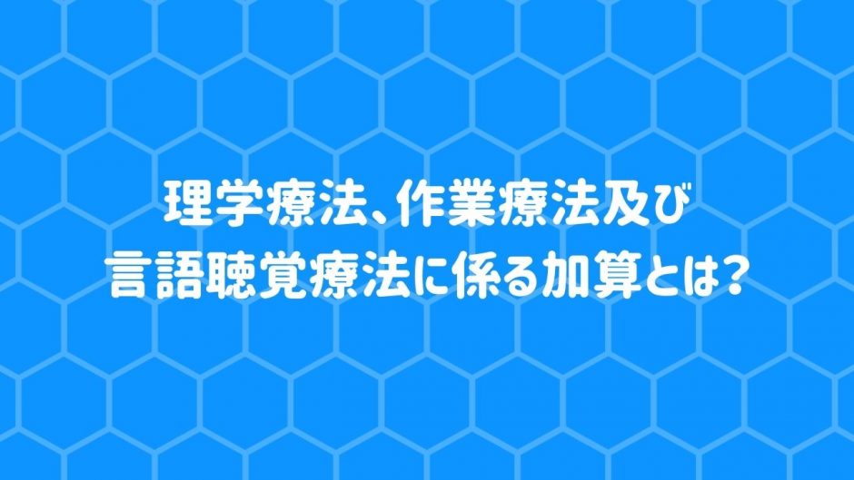 理学療法、作業療法及び言語聴覚療法に係る加算とは？【令和3年度改定】