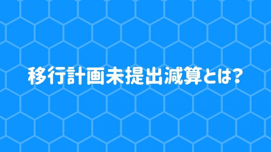 移行計画未提出減算とは？【令和3年度改定】