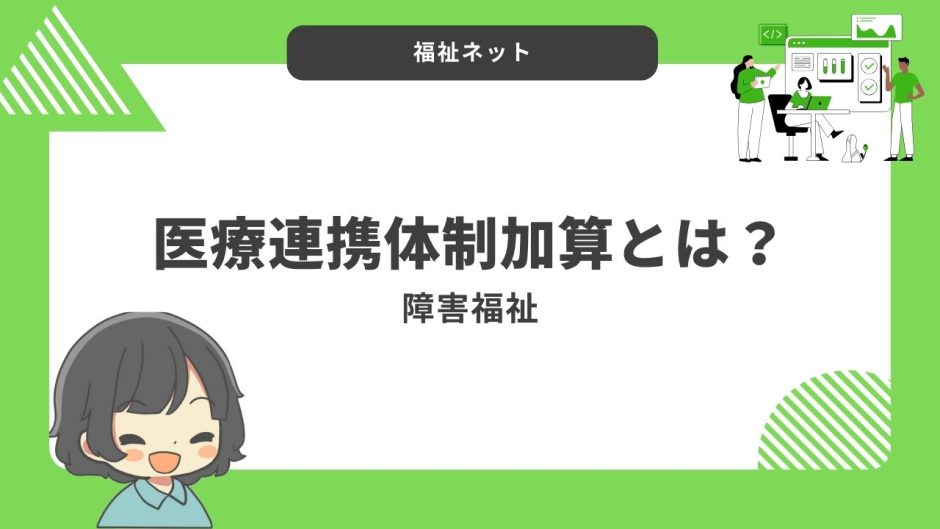 【障害者福祉】医療連携体制加算とは？算定要件とポイントのまとめ！【令和6年度改定】