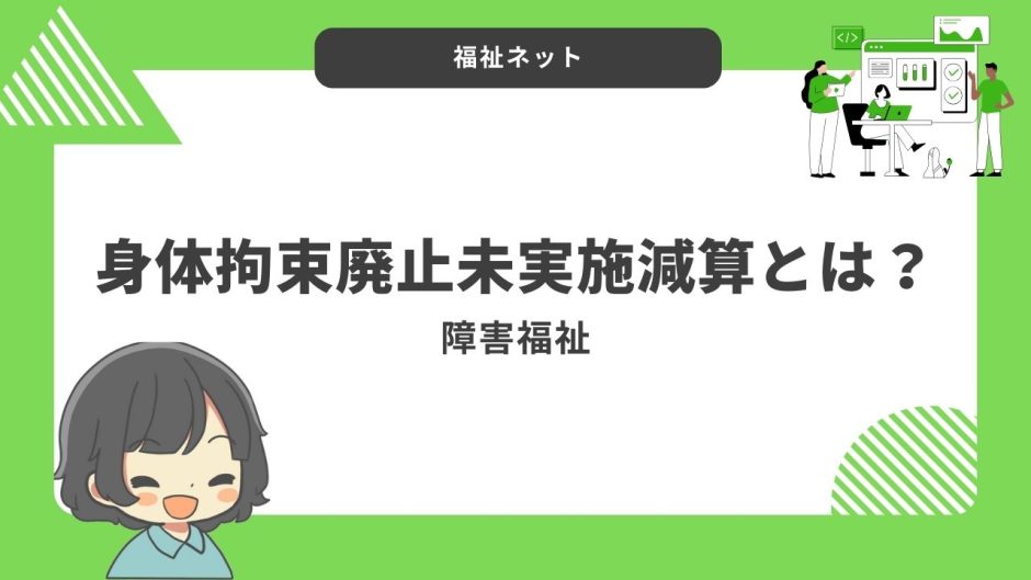 身体拘束廃止未実施減算とは？算定要件とポイントのまとめ！【令和6年度改定】