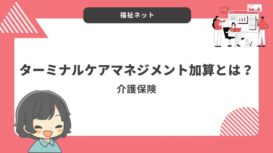 【居宅介護支援事業所】ターミナルケアマネジメント加算のポイントと算定要件まとめ