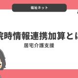 【居宅介護支援事業所】入院時情報連携加算のポイントと算定要件まとめ【令和年6度改定】