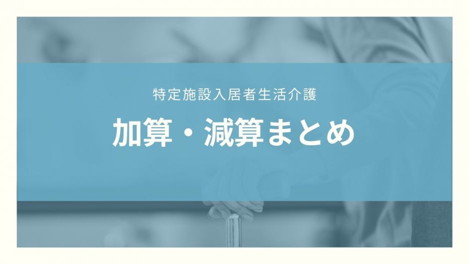 【保存版】特定施設入居者生活介護の加算・減算まとめ