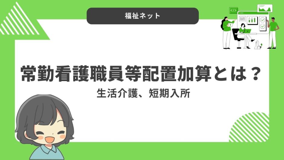 常勤看護職員等配置加算とは？算定要件とポイントのまとめ！【令和6年度改定】