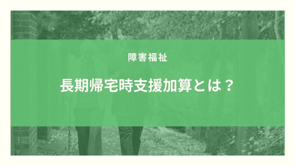長期帰宅時支援加算とは？算定要件とポイントのまとめ！【令和３年度改定】