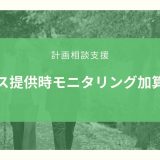 サービス提供時モニタリング加算とは？算定要件とポイントのまとめ！【令和３年度改定】