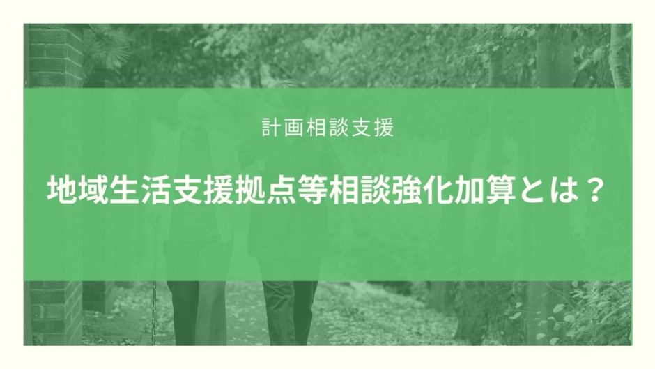 地域生活支援拠点等相談強化加算とは？算定要件とポイントのまとめ！【令和３年度改定】