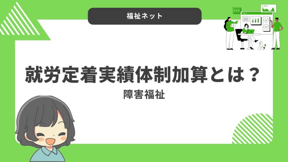 就労定着実績体制加算とは？算定要件とポイントまとめ！【令和6年度改定】