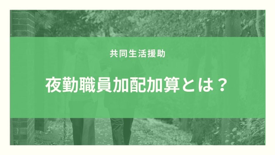 夜勤職員加配加算とは？算定要件とポイントのまとめ！【令和３年度改定】